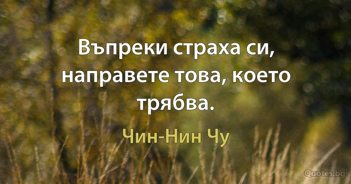 Въпреки страха си, направете това, което трябва. (Чин-Нин Чу)