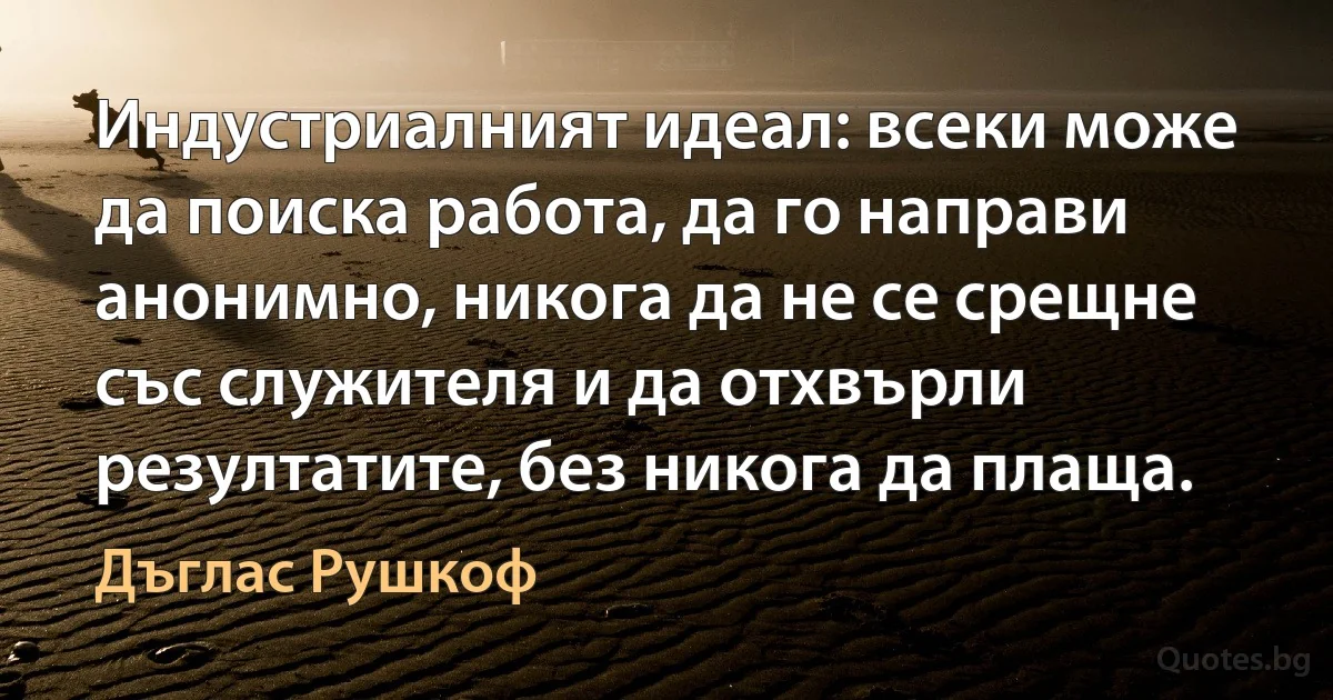 Индустриалният идеал: всеки може да поиска работа, да го направи анонимно, никога да не се срещне със служителя и да отхвърли резултатите, без никога да плаща. (Дъглас Рушкоф)