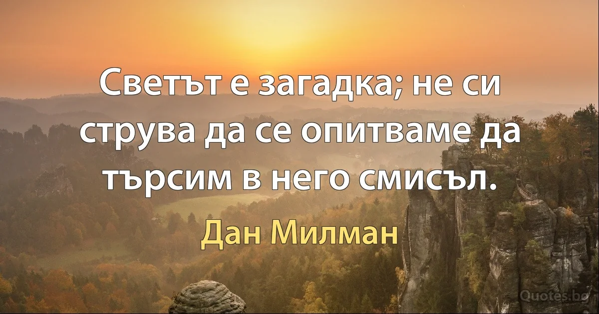 Светът е загадка; не си струва да се опитваме да търсим в него смисъл. (Дан Милман)