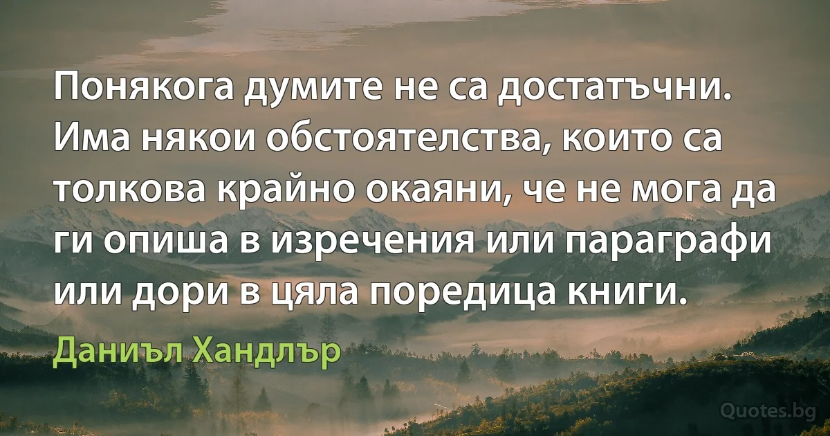 Понякога думите не са достатъчни. Има някои обстоятелства, които са толкова крайно окаяни, че не мога да ги опиша в изречения или параграфи или дори в цяла поредица книги. (Даниъл Хандлър)