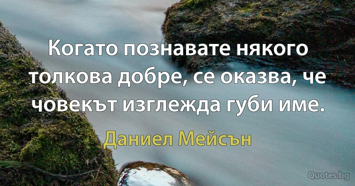 Когато познавате някого толкова добре, се оказва, че човекът изглежда губи име. (Даниел Мейсън)