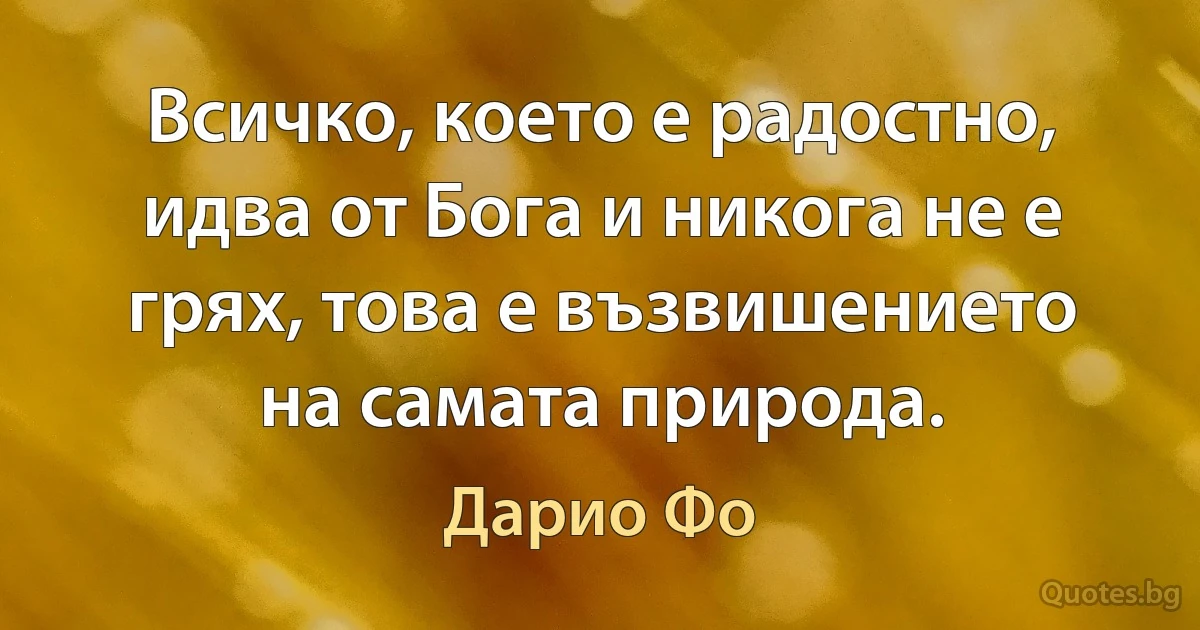 Всичко, което е радостно, идва от Бога и никога не е грях, това е възвишението на самата природа. (Дарио Фо)