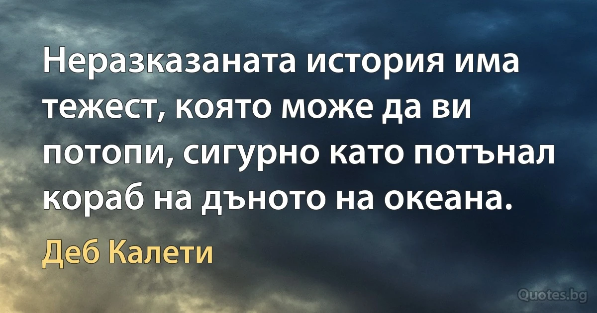 Неразказаната история има тежест, която може да ви потопи, сигурно като потънал кораб на дъното на океана. (Деб Калети)