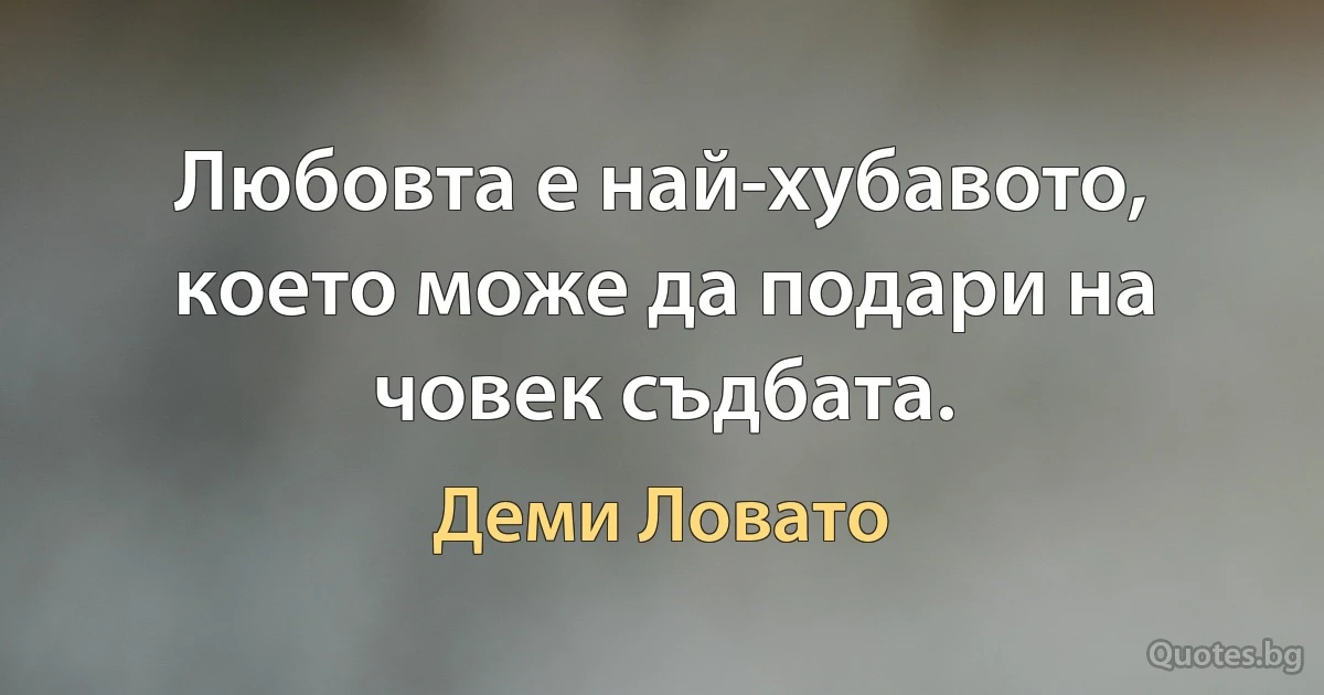 Любовта е най-хубавото, което може да подари на човек съдбата. (Деми Ловато)