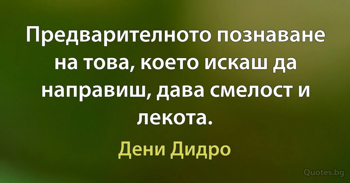 Предварителното познаване на това, което искаш да направиш, дава смелост и лекота. (Дени Дидро)