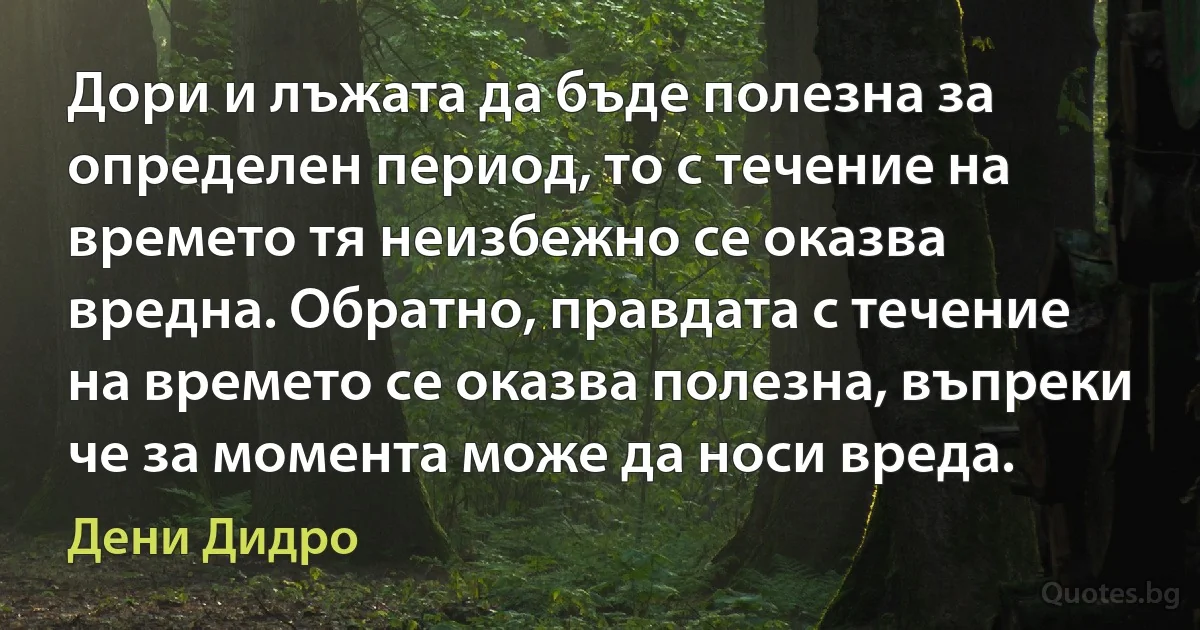 Дори и лъжата да бъде полезна за определен период, то с течение на времето тя неизбежно се оказва вредна. Обратно, правдата с течение на времето се оказва полезна, въпреки че за момента може да носи вреда. (Дени Дидро)