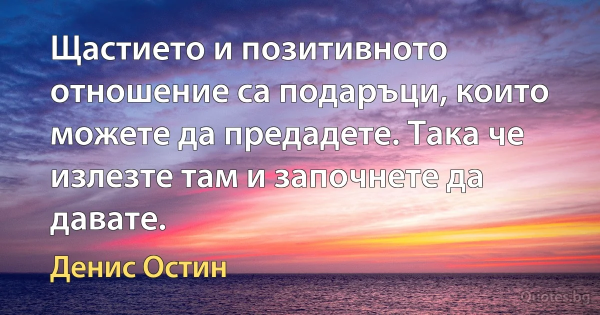 Щастието и позитивното отношение са подаръци, които можете да предадете. Така че излезте там и започнете да давате. (Денис Остин)