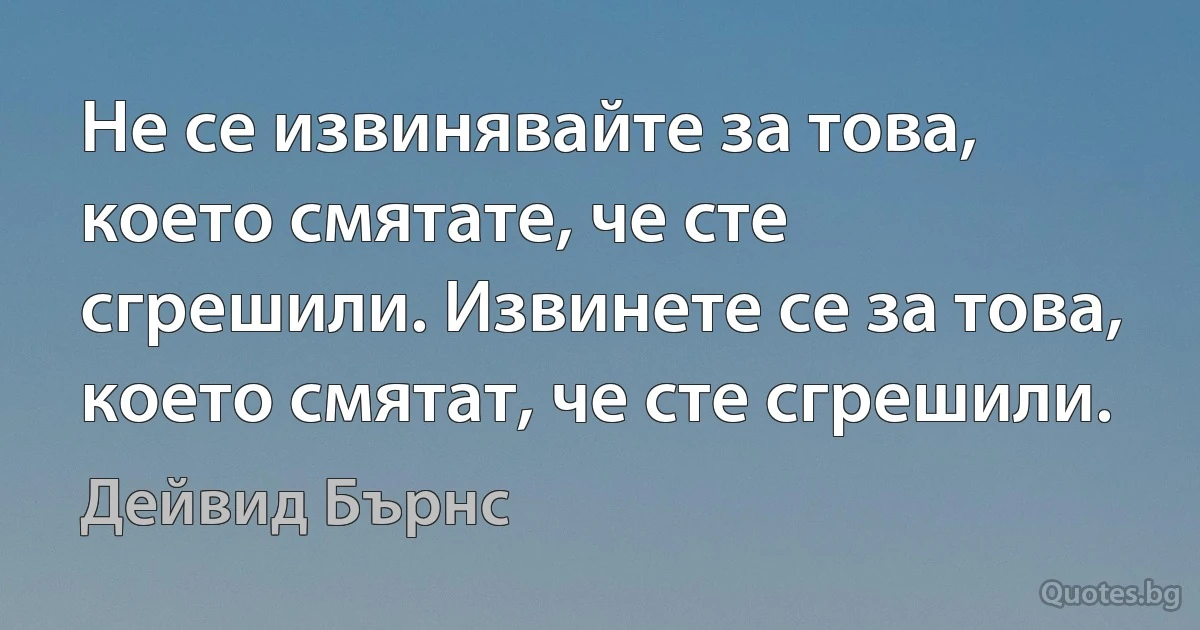 Не се извинявайте за това, което смятате, че сте сгрешили. Извинете се за това, което смятат, че сте сгрешили. (Дейвид Бърнс)