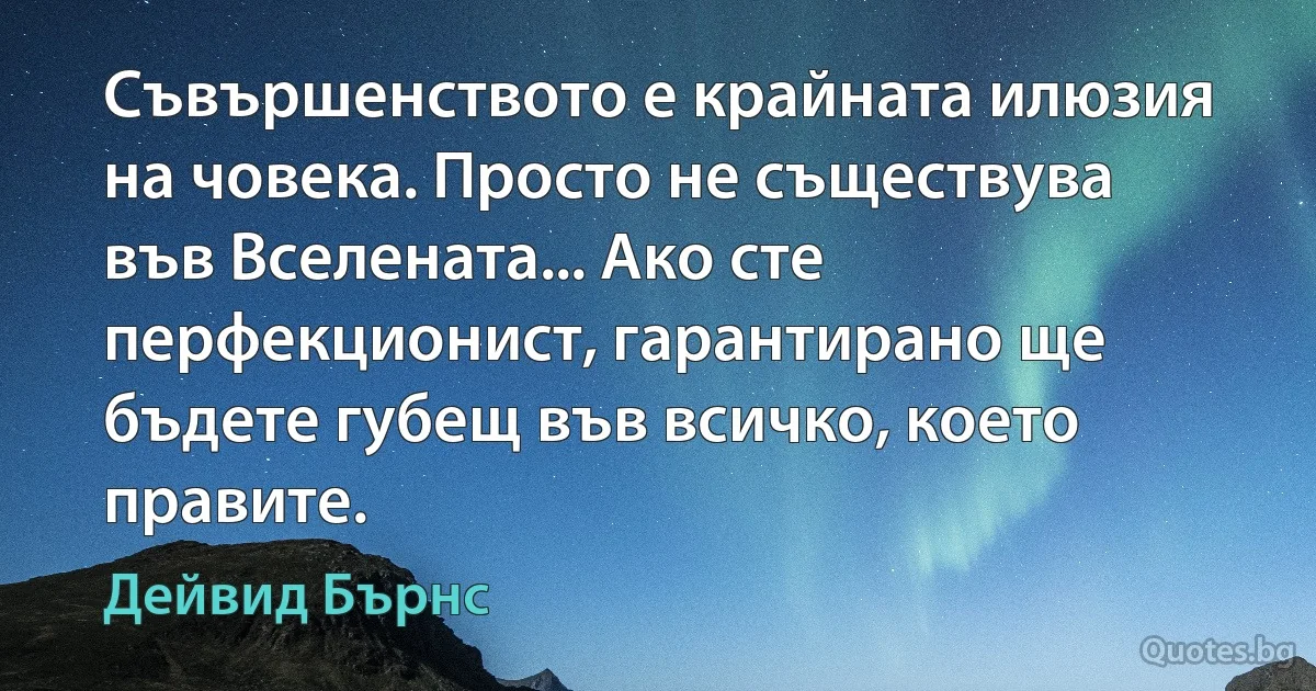 Съвършенството е крайната илюзия на човека. Просто не съществува във Вселената... Ако сте перфекционист, гарантирано ще бъдете губещ във всичко, което правите. (Дейвид Бърнс)