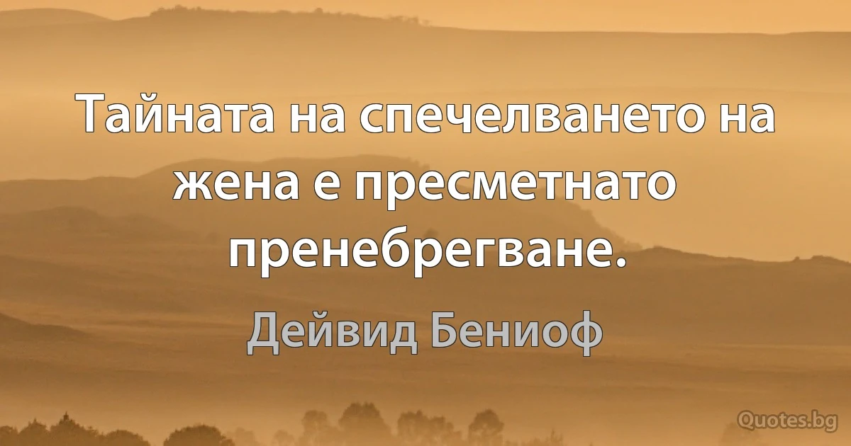 Тайната на спечелването на жена е пресметнато пренебрегване. (Дейвид Бениоф)