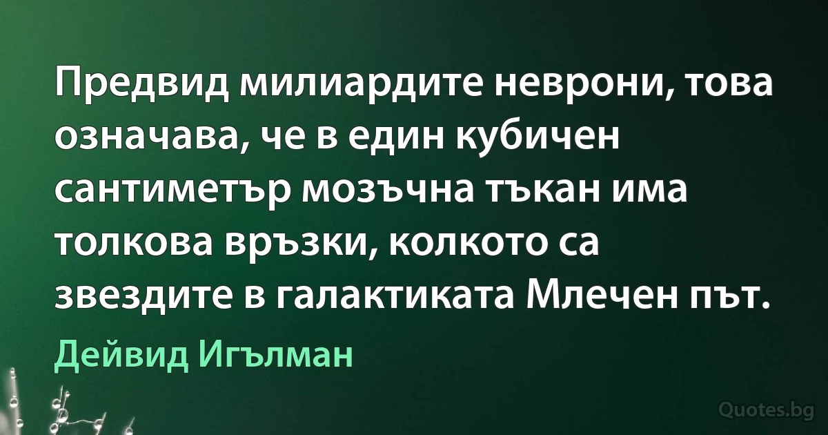 Предвид милиардите неврони, това означава, че в един кубичен сантиметър мозъчна тъкан има толкова връзки, колкото са звездите в галактиката Млечен път. (Дейвид Игълман)