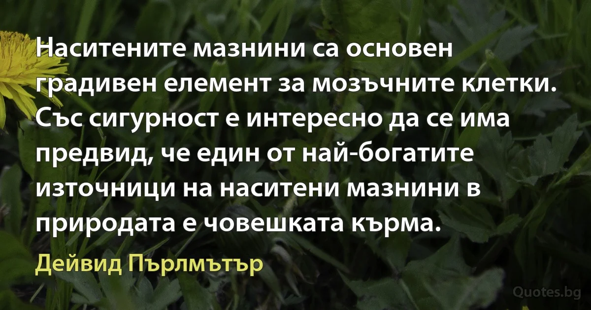 Наситените мазнини са основен градивен елемент за мозъчните клетки. Със сигурност е интересно да се има предвид, че един от най-богатите източници на наситени мазнини в природата е човешката кърма. (Дейвид Пърлмътър)