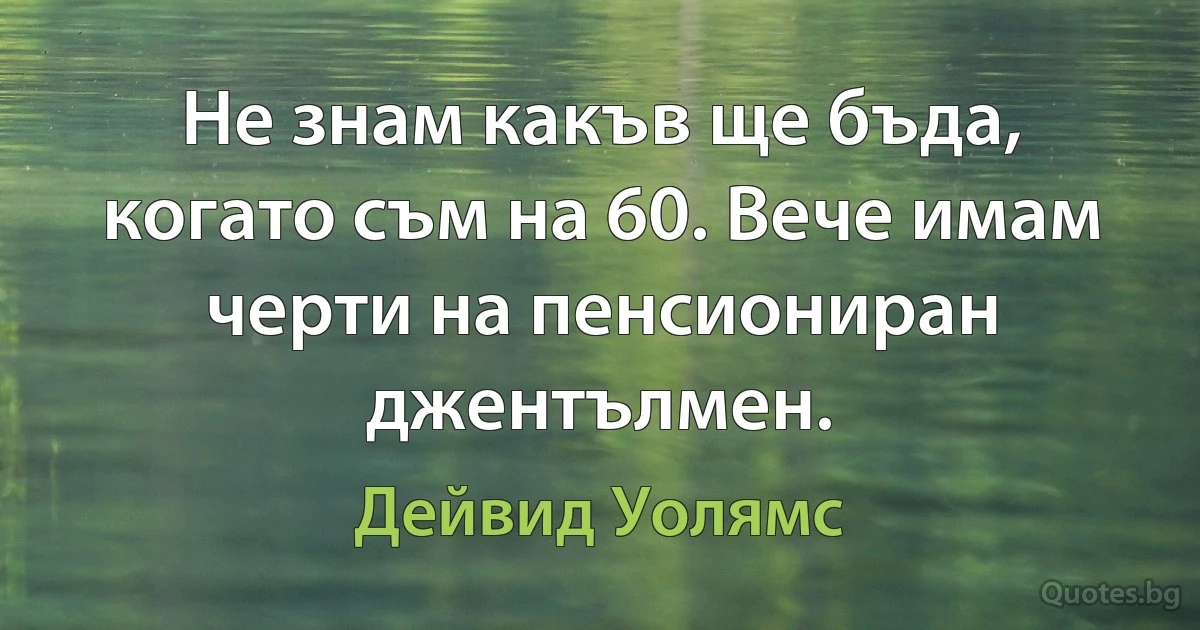 Не знам какъв ще бъда, когато съм на 60. Вече имам черти на пенсиониран джентълмен. (Дейвид Уолямс)