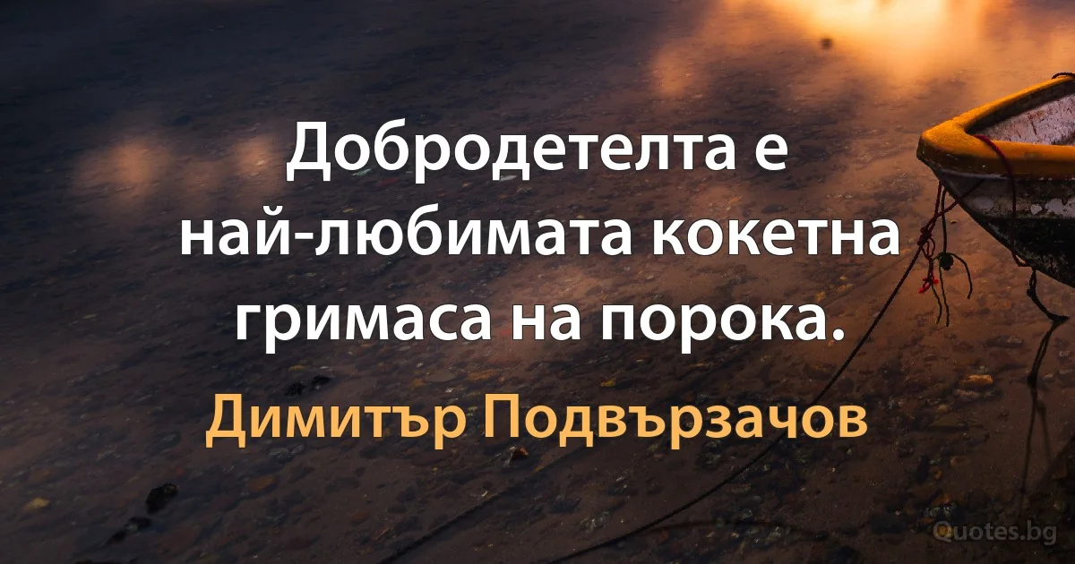 Добродетелта е най-любимата кокетна гримаса на порока. (Димитър Подвързачов)