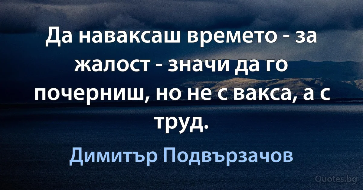 Да наваксаш времето - за жалост - значи да го почерниш, но не с вакса, а с труд. (Димитър Подвързачов)