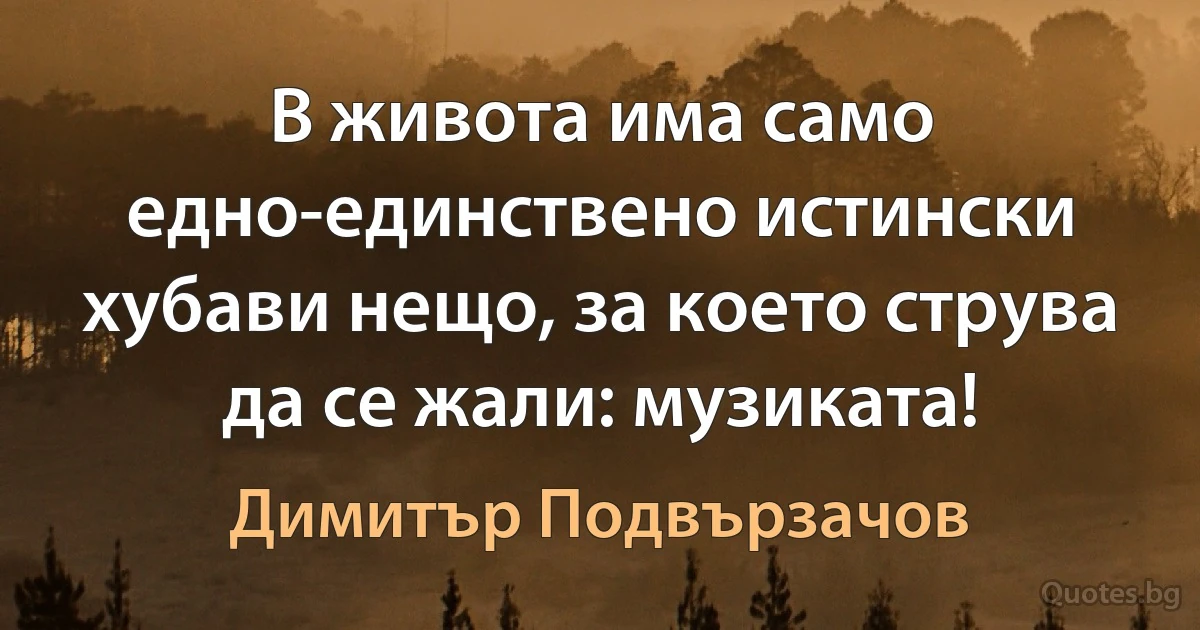 В живота има само едно-единствено истински хубави нещо, за което струва да се жали: музиката! (Димитър Подвързачов)