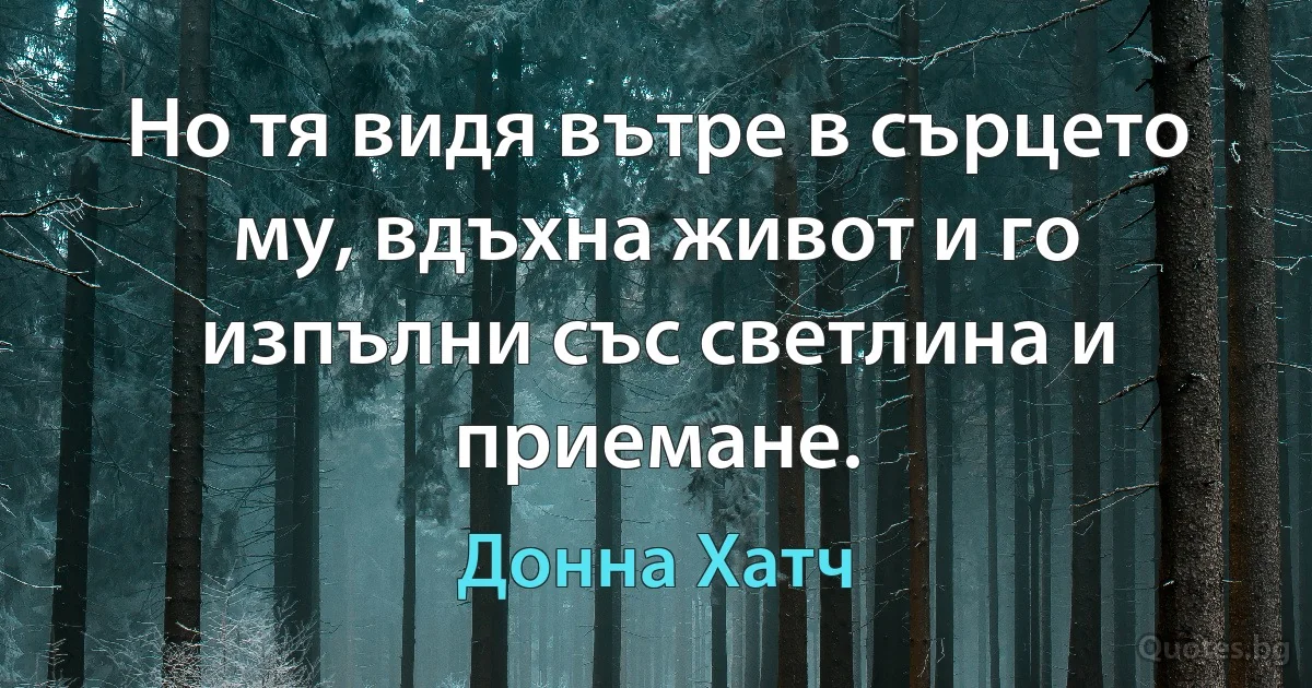 Но тя видя вътре в сърцето му, вдъхна живот и го изпълни със светлина и приемане. (Донна Хатч)