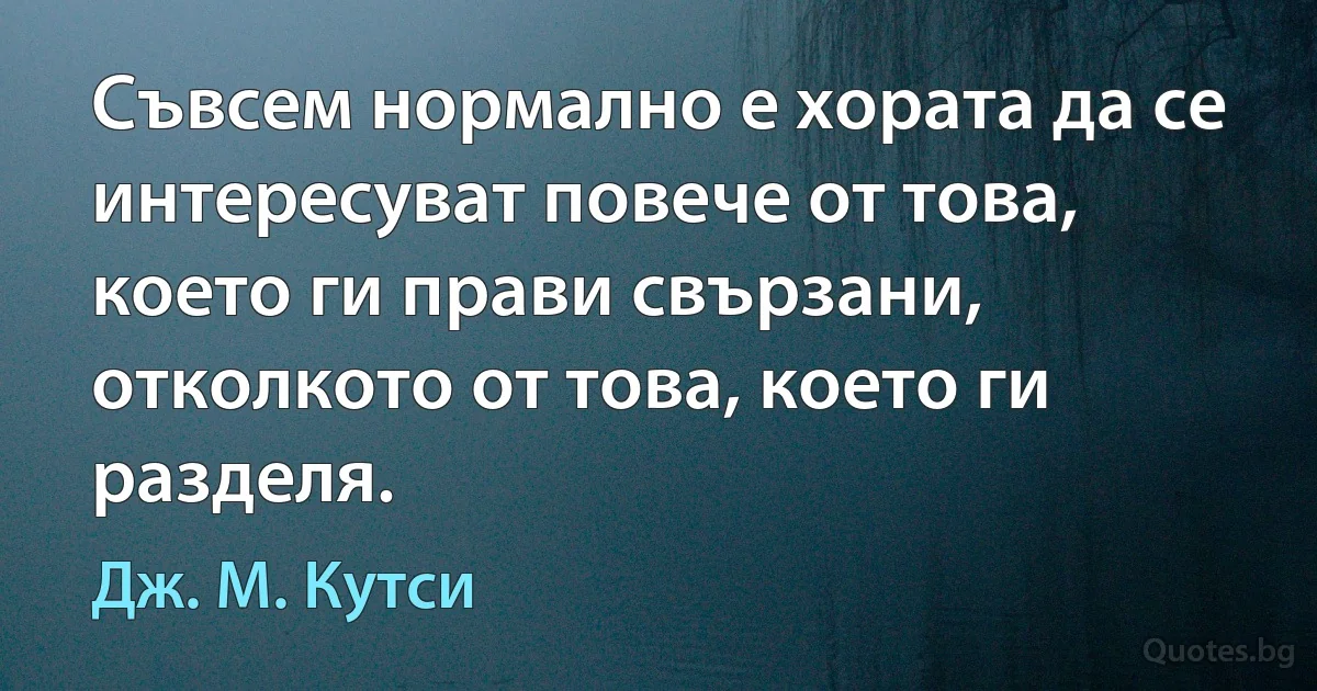 Съвсем нормално е хората да се интересуват повече от това, което ги прави свързани, отколкото от това, което ги разделя. (Дж. М. Кутси)