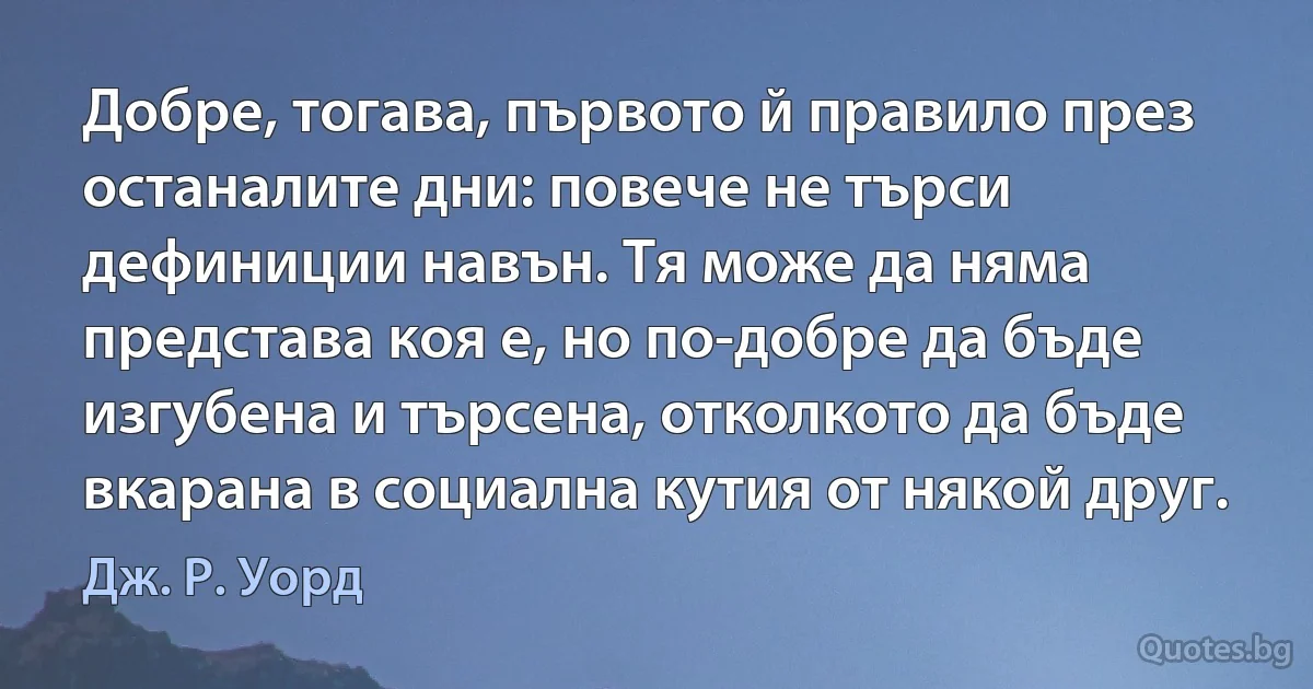 Добре, тогава, първото й правило през останалите дни: повече не търси дефиниции навън. Тя може да няма представа коя е, но по-добре да бъде изгубена и търсена, отколкото да бъде вкарана в социална кутия от някой друг. (Дж. Р. Уорд)