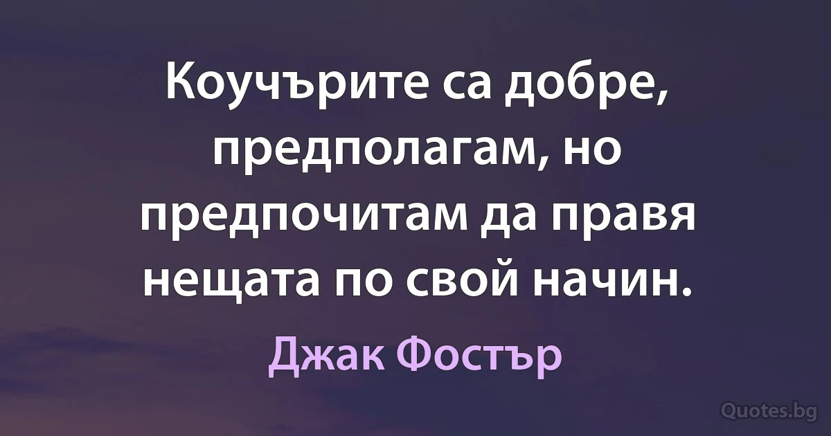 Коучърите са добре, предполагам, но предпочитам да правя нещата по свой начин. (Джак Фостър)