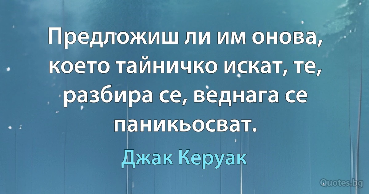 Предложиш ли им онова, което тайничко искат, те, разбира се, веднага се паникьосват. (Джак Керуак)