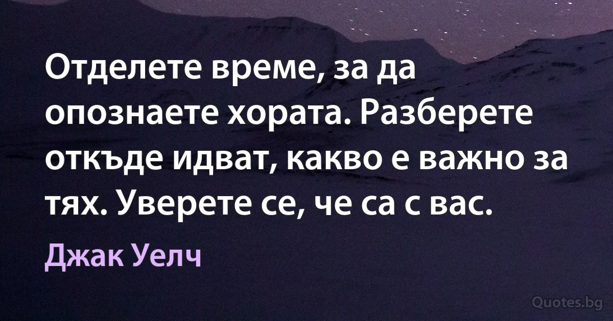 Отделете време, за да опознаете хората. Разберете откъде идват, какво е важно за тях. Уверете се, че са с вас. (Джак Уелч)