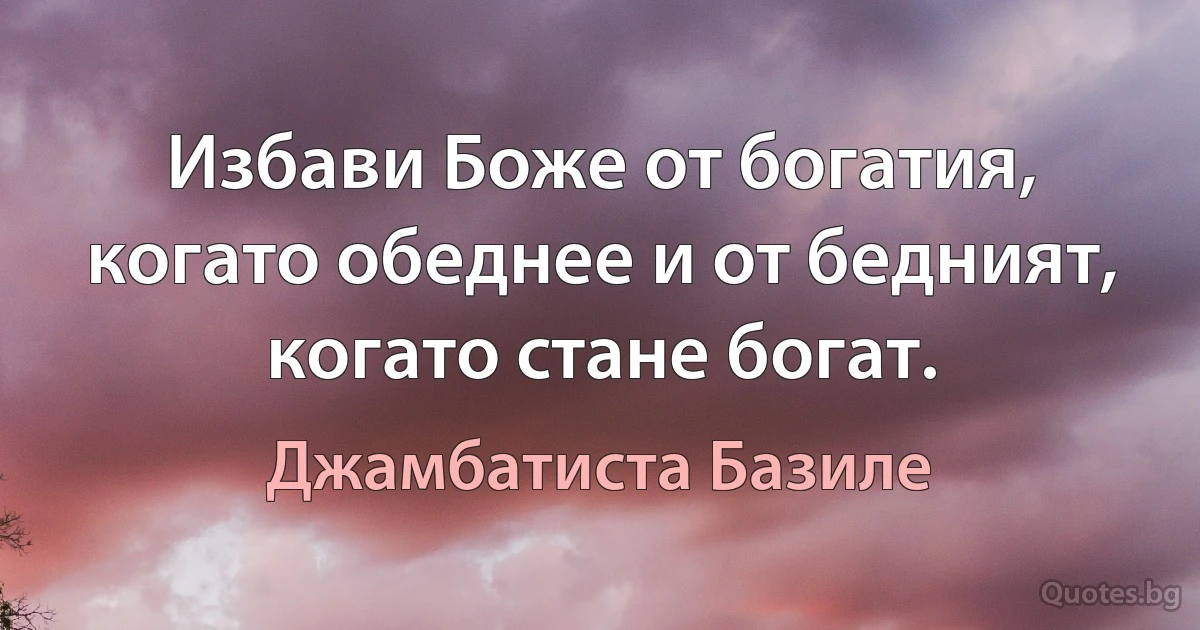 Избави Боже от богатия, когато обеднее и от бедният, когато стане богат. (Джамбатиста Базиле)