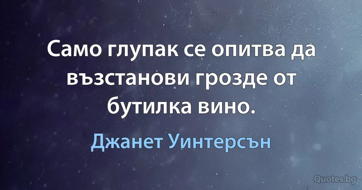 Само глупак се опитва да възстанови грозде от бутилка вино. (Джанет Уинтерсън)