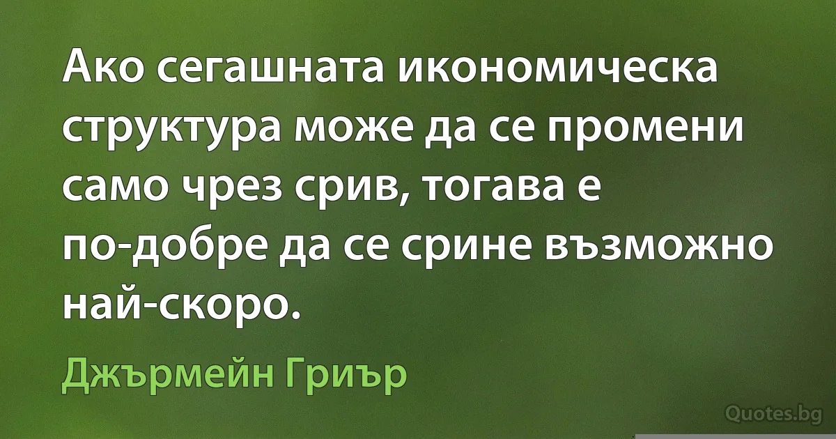 Ако сегашната икономическа структура може да се промени само чрез срив, тогава е по-добре да се срине възможно най-скоро. (Джърмейн Гриър)