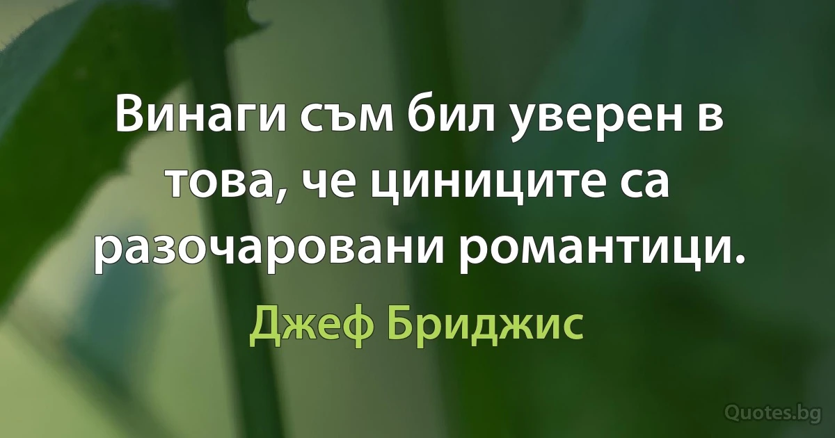 Винаги съм бил уверен в това, че циниците са разочаровани романтици. (Джеф Бриджис)