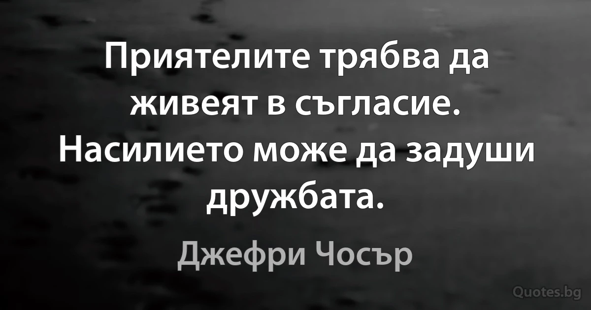 Приятелите трябва да живеят в съгласие. Насилието може да задуши дружбата. (Джефри Чосър)