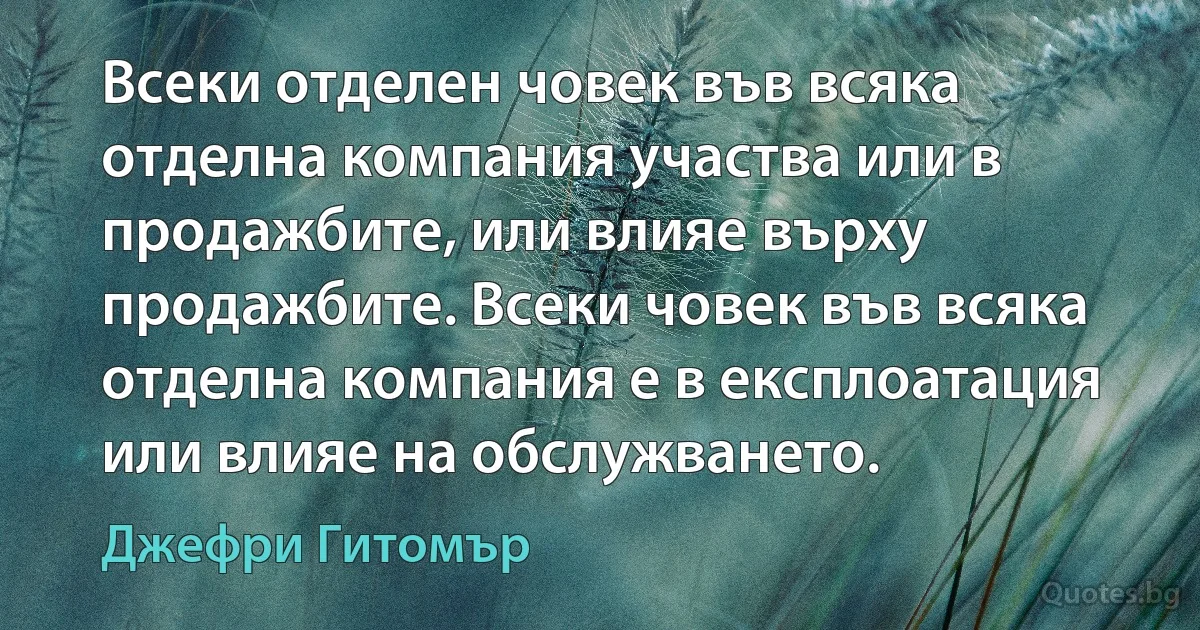 Всеки отделен човек във всяка отделна компания участва или в продажбите, или влияе върху продажбите. Всеки човек във всяка отделна компания е в експлоатация или влияе на обслужването. (Джефри Гитомър)