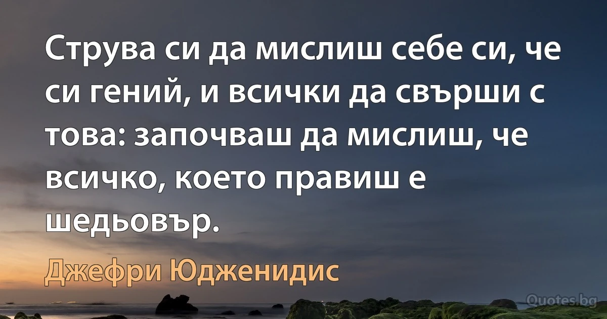 Струва си да мислиш себе си, че си гений, и всички да свърши с това: започваш да мислиш, че всичко, което правиш е шедьовър. (Джефри Юдженидис)