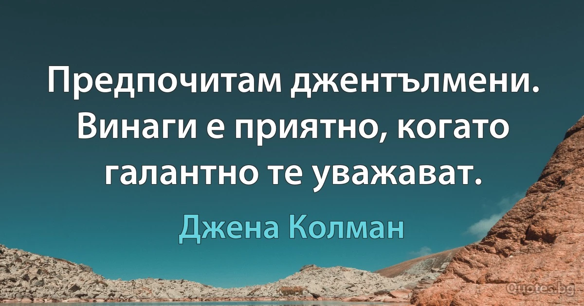 Предпочитам джентълмени. Винаги е приятно, когато галантно те уважават. (Джена Колман)