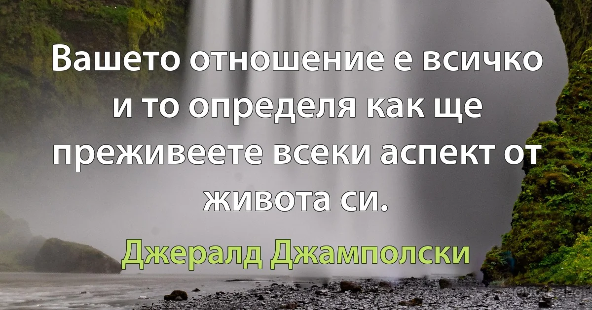 Вашето отношение е всичко и то определя как ще преживеете всеки аспект от живота си. (Джералд Джамполски)