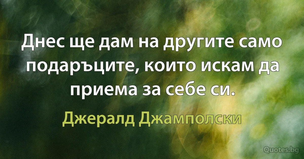 Днес ще дам на другите само подаръците, които искам да приема за себе си. (Джералд Джамполски)