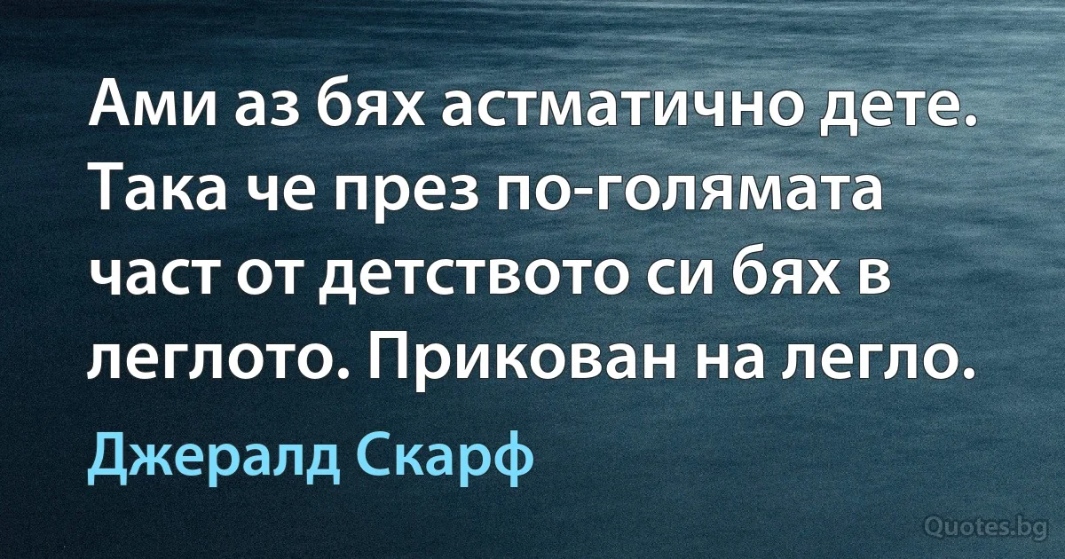 Ами аз бях астматично дете. Така че през по-голямата част от детството си бях в леглото. Прикован на легло. (Джералд Скарф)