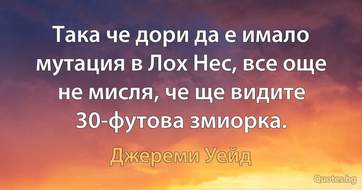 Така че дори да е имало мутация в Лох Нес, все още не мисля, че ще видите 30-футова змиорка. (Джереми Уейд)