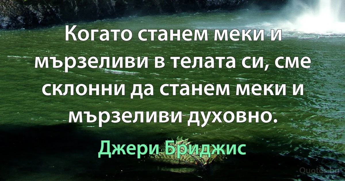 Когато станем меки и мързеливи в телата си, сме склонни да станем меки и мързеливи духовно. (Джери Бриджис)