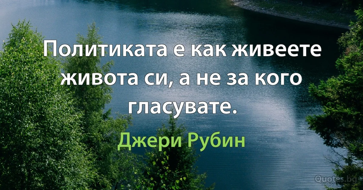 Политиката е как живеете живота си, а не за кого гласувате. (Джери Рубин)