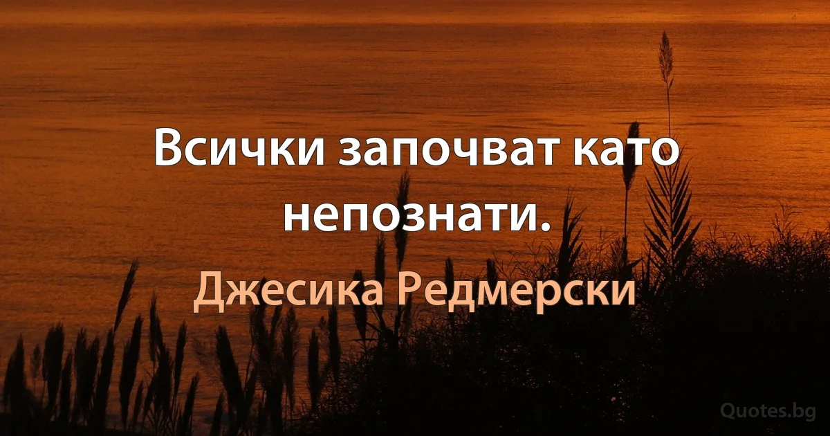 Всички започват като непознати. (Джесика Редмерски)