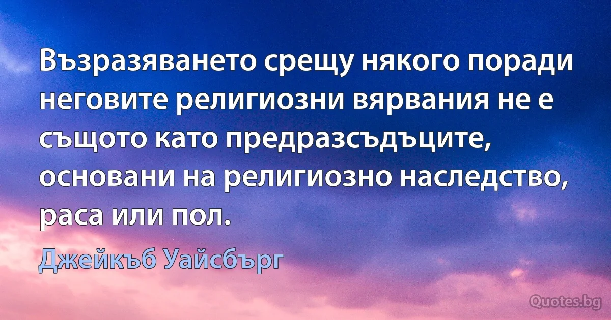 Възразяването срещу някого поради неговите религиозни вярвания не е същото като предразсъдъците, основани на религиозно наследство, раса или пол. (Джейкъб Уайсбърг)