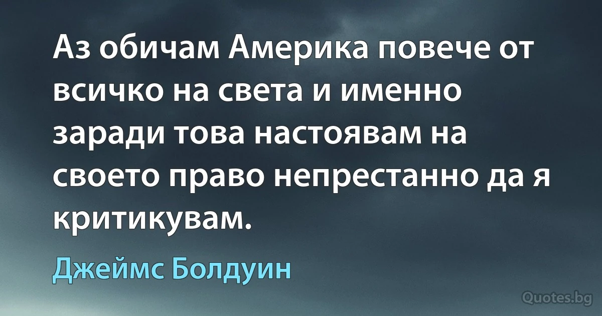 Аз обичам Америка повече от всичко на света и именно заради това настоявам на своето право непрестанно да я критикувам. (Джеймс Болдуин)