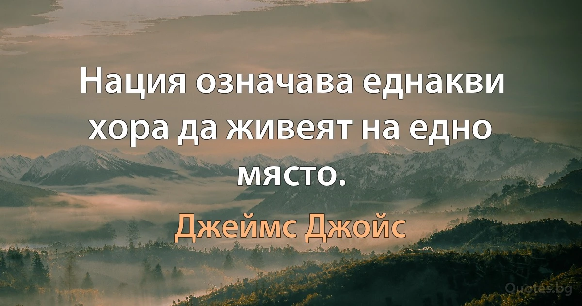 Нация означава еднакви хора да живеят на едно място. (Джеймс Джойс)