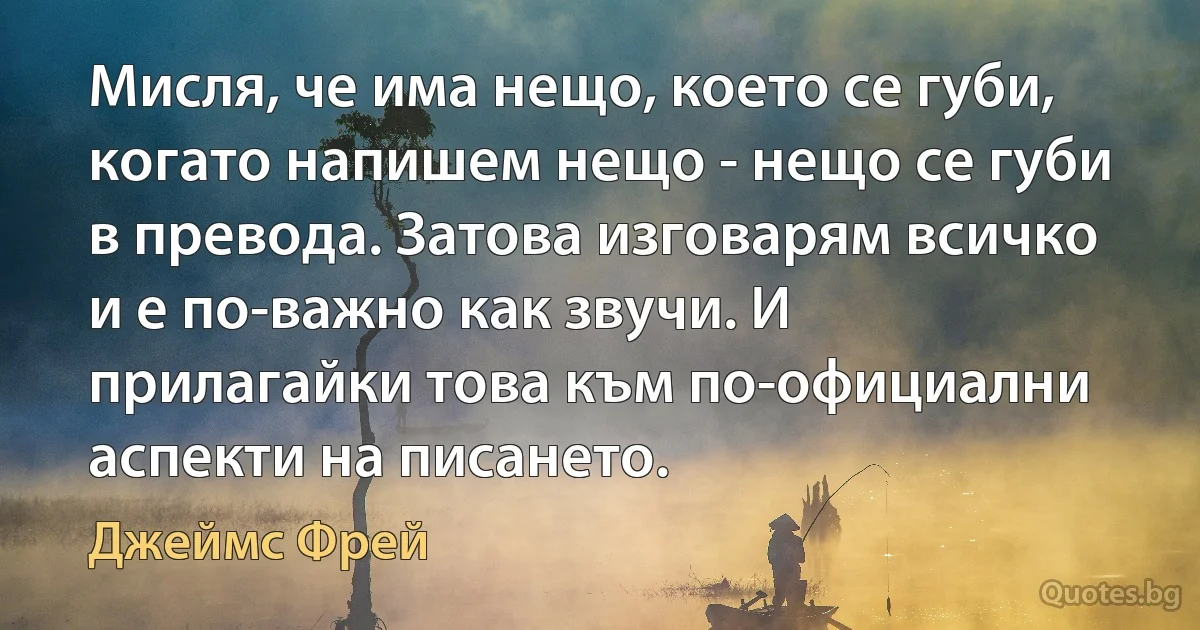 Мисля, че има нещо, което се губи, когато напишем нещо - нещо се губи в превода. Затова изговарям всичко и е по-важно как звучи. И прилагайки това към по-официални аспекти на писането. (Джеймс Фрей)