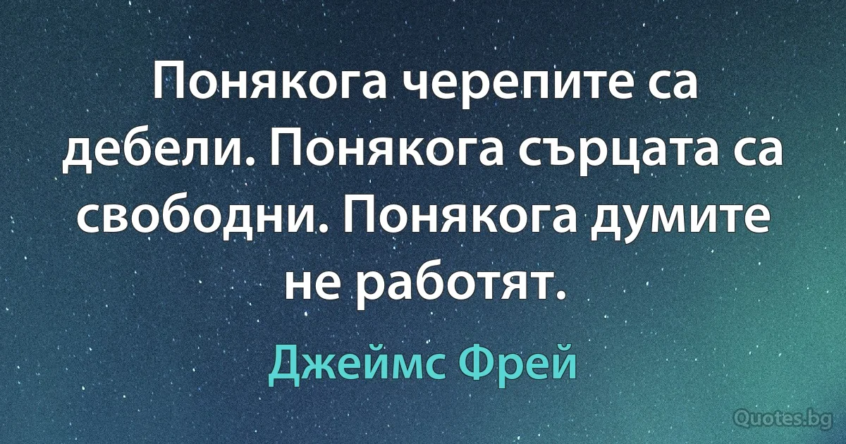 Понякога черепите са дебели. Понякога сърцата са свободни. Понякога думите не работят. (Джеймс Фрей)