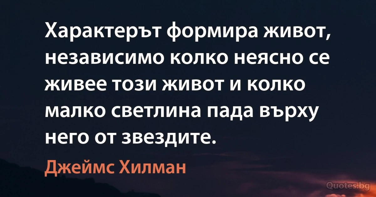 Характерът формира живот, независимо колко неясно се живее този живот и колко малко светлина пада върху него от звездите. (Джеймс Хилман)