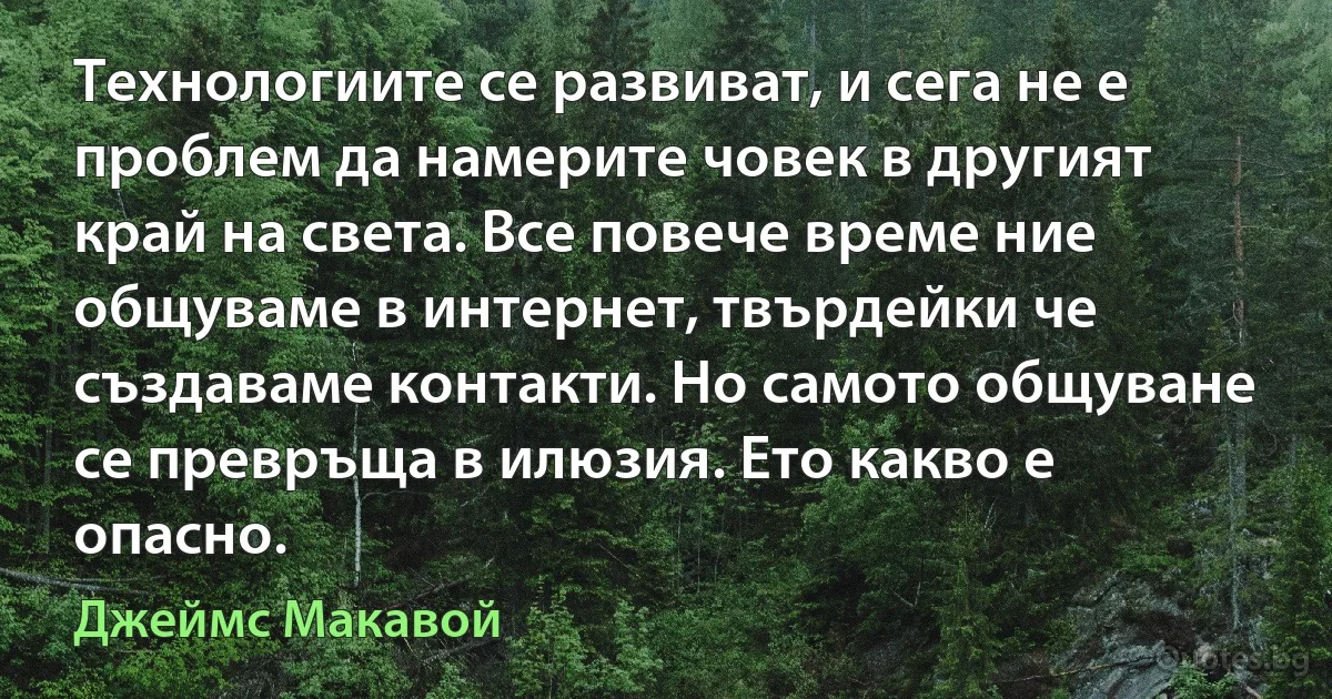 Технологиите се развиват, и сега не е проблем да намерите човек в другият край на света. Все повече време ние общуваме в интернет, твърдейки че създаваме контакти. Но самото общуване се превръща в илюзия. Ето какво е опасно. (Джеймс Макавой)