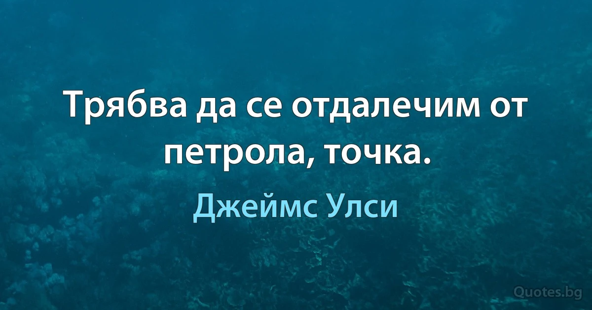 Трябва да се отдалечим от петрола, точка. (Джеймс Улси)