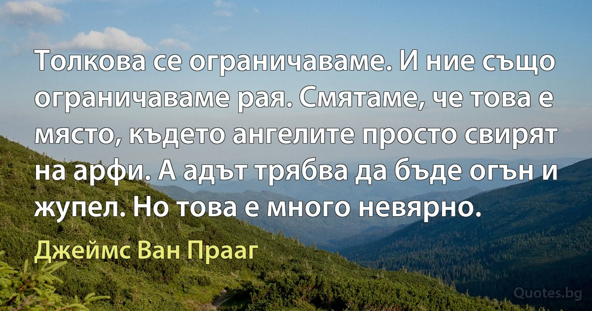 Толкова се ограничаваме. И ние също ограничаваме рая. Смятаме, че това е място, където ангелите просто свирят на арфи. А адът трябва да бъде огън и жупел. Но това е много невярно. (Джеймс Ван Прааг)